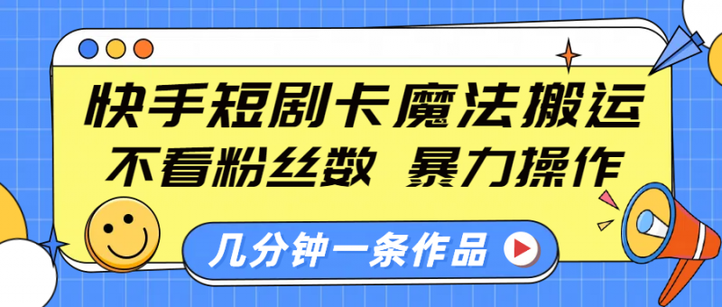 快手短剧卡魔法搬运，不看粉丝数，暴力操作，几分钟一条作品，小白也能快速上手！副业网-副业赚钱-互联网创业-资源整合99副业网