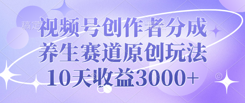 视频号创作者分成，养生赛道原创玩法，10天收益3000+副业网-副业赚钱-互联网创业-资源整合99副业网