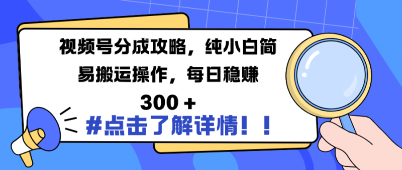 视频号分成攻略，纯小白简易搬运操作，每日稳赚 300 +副业网-副业赚钱-互联网创业-资源整合99副业网