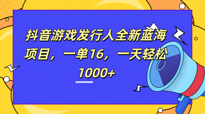 全新抖音游戏发行人蓝海项目，一单16，一天轻松1000+副业网-副业赚钱-互联网创业-资源整合99副业网