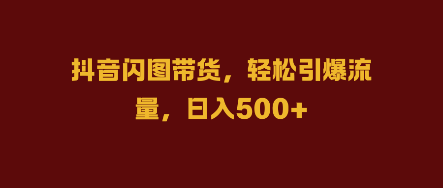 抖音闪图带货，轻松引爆流量，日入500+副业网-副业赚钱-互联网创业-资源整合99副业网