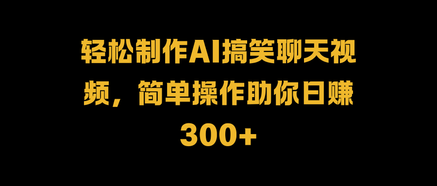 轻松制作AI搞笑聊天视频，简单操作助你日赚300+副业网-副业赚钱-互联网创业-资源整合99副业网