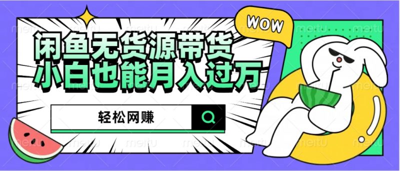 闲鱼无货源带货：轻松网赚，小白也能月入过万的秘密武器副业网-副业赚钱-互联网创业-资源整合99副业网