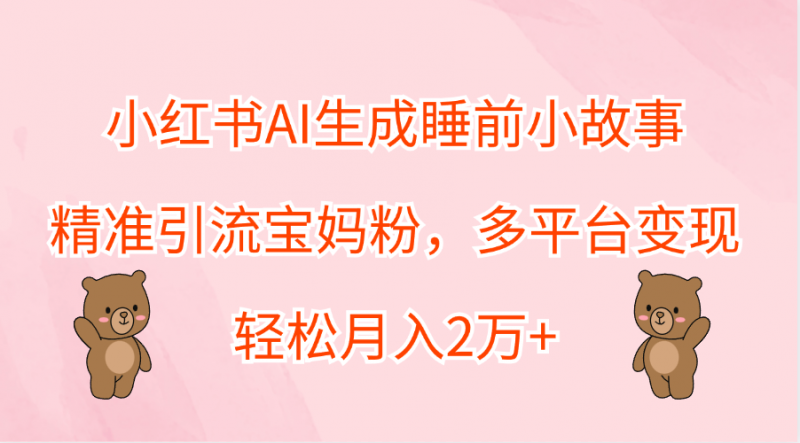 小红书AI生成睡前小故事，精准引流宝妈粉，轻松月入2万+，多平台变现副业网-副业赚钱-互联网创业-资源整合99副业网
