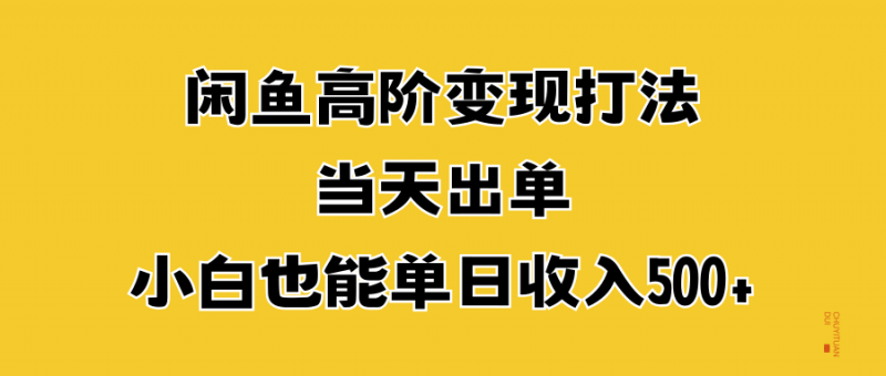 闲鱼高阶变现打法，当天出单，小白也能单日收入500+副业网-副业赚钱-互联网创业-资源整合99副业网