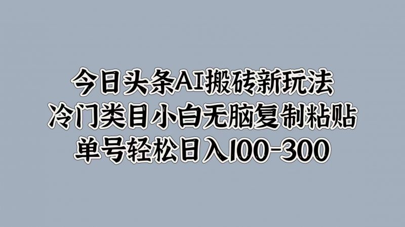 今日头条AI搬砖新玩法，冷门类目小白无脑复制粘贴，单号轻松日入100-300副业网-副业赚钱-互联网创业-资源整合99副业网