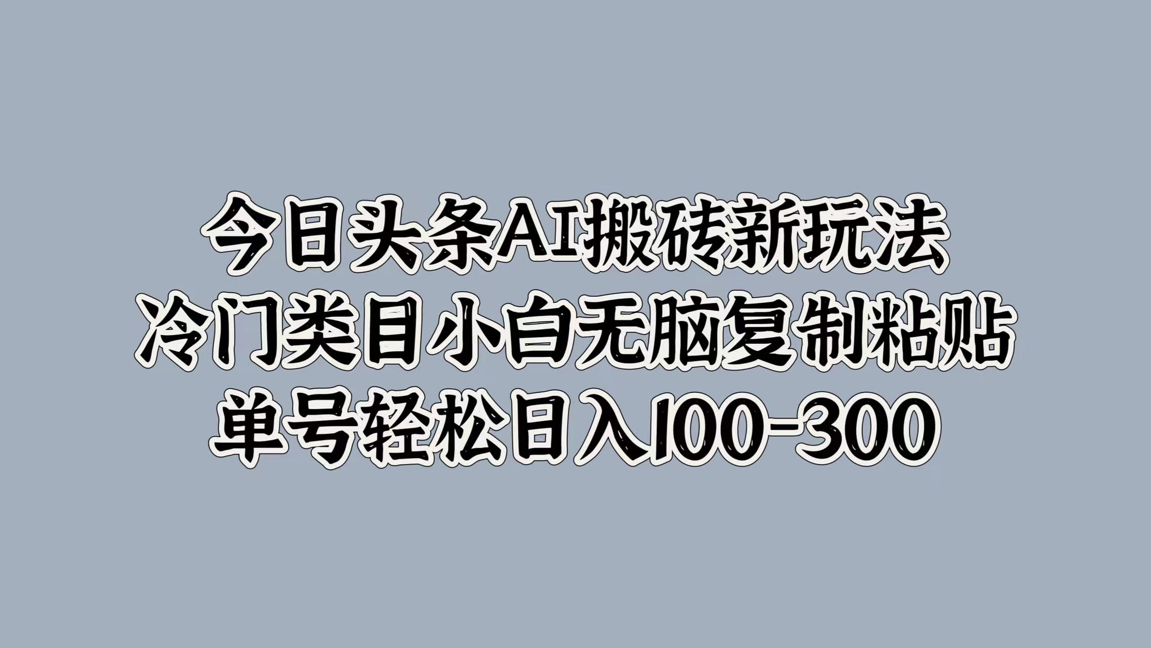 今日头条AI搬砖新玩法，冷门类目小白无脑复制粘贴，单号轻松日入100-300副业网-副业赚钱-互联网创业-资源整合99副业网