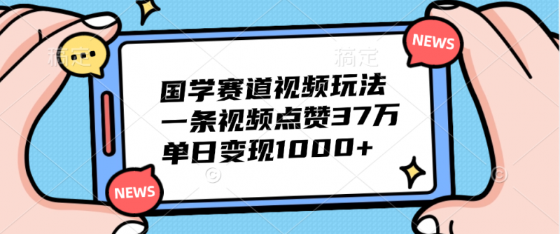 国学赛道视频玩法，单日变现1000+，一条视频点赞37万副业网-副业赚钱-互联网创业-资源整合99副业网