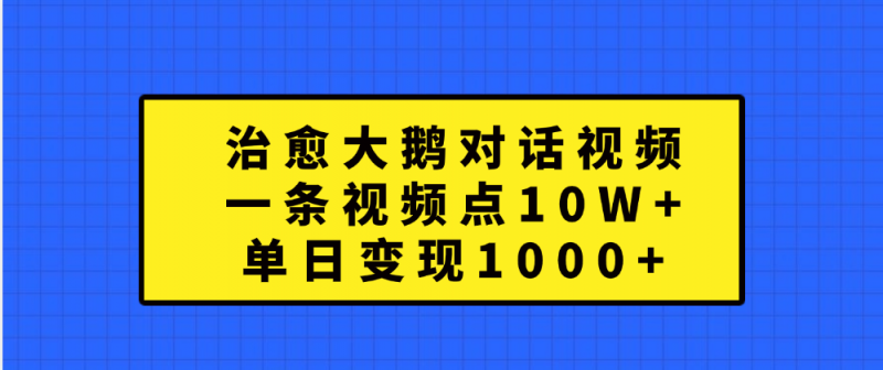 治愈大鹅对话一条视频点赞 10W+，单日变现1000+副业网-副业赚钱-互联网创业-资源整合99副业网