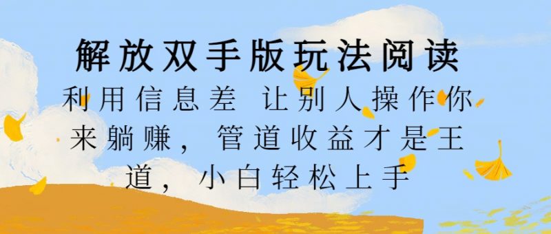 解放双手版玩法阅读,利用信息差让别人操作你来躺赚,管道收益才是王道,小白轻松上手副业网-副业赚钱-互联网创业-资源整合99副业网