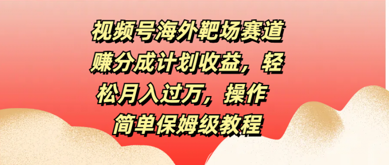 视频号海外靶场赛道赚分成计划收益,轻松月入过万,操作简单保姆级教程副业网-副业赚钱-互联网创业-资源整合99副业网