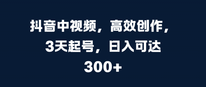 抖音中视频，高效创作，3天起号，日入可达300+副业网-副业赚钱-互联网创业-资源整合99副业网