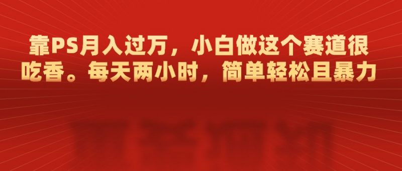 靠PS月入过万，每天两小时，简单轻松且暴，小白做这个赛道很吃香副业网-副业赚钱-互联网创业-资源整合99副业网