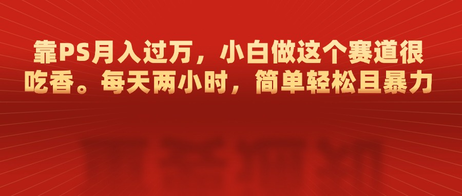 靠PS月入过万，每天两小时，简单轻松且暴，小白做这个赛道很吃香副业网-副业赚钱-互联网创业-资源整合99副业网