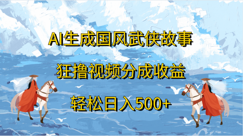 AI生成国风武侠故事，狂撸视频分成收益，轻松日入500+副业网-副业赚钱-互联网创业-资源整合99副业网