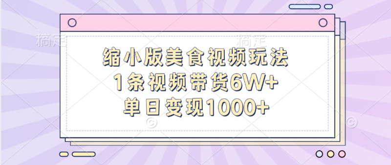 缩小版美食视频玩法，1条视频带货6W+，单日变现1000+副业网-副业赚钱-互联网创业-资源整合99副业网