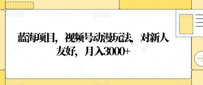 视频号动漫玩法，对新人友好，月入3000+，蓝海项目副业网-副业赚钱-互联网创业-资源整合99副业网