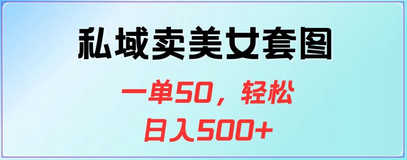 私域卖美女套图，一单50，轻松日入500+副业网-副业赚钱-互联网创业-资源整合99副业网