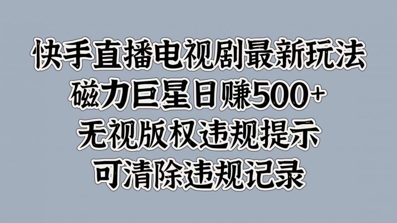 快手直播电视剧最新玩法，磁力巨星日赚500+，无视版权违规提示，可清除违规记录副业网-副业赚钱-互联网创业-资源整合99副业网