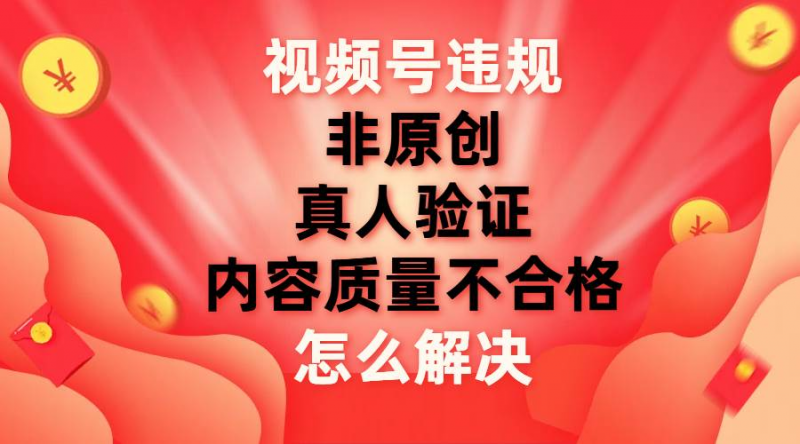 最新视频号【非原创，内容质量不合格，真人验证】违规怎么解决副业网-副业赚钱-互联网创业-资源整合99副业网