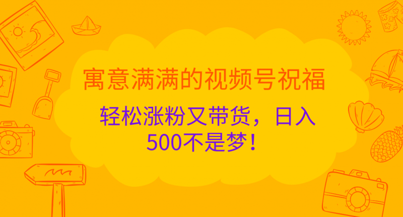 寓意满满的 视频号祝福，轻松涨粉又带货，日入500不是梦！副业网-副业赚钱-互联网创业-资源整合99副业网
