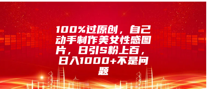 100%过原创，自己动手制作美女性感图片，日引S粉上百，日入1000+不是问题副业网-副业赚钱-互联网创业-资源整合99副业网