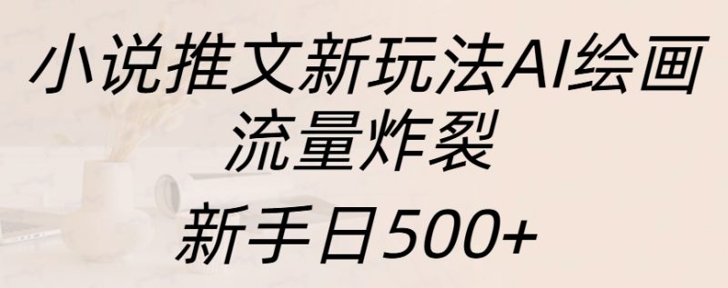 小说推文新玩法AI绘画，流量炸裂，新手日入500+副业网-副业赚钱-互联网创业-资源整合99副业网