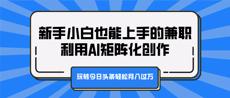 新手小白也能上手的兼职，利用AI矩阵化创作，玩转今日头条轻松月入过万副业网-副业赚钱-互联网创业-资源整合99副业网