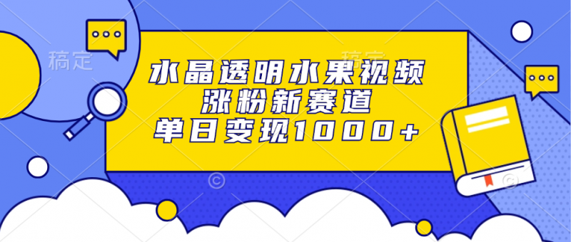 水晶透明水果视频，涨粉新赛道，单日变现1000+副业网-副业赚钱-互联网创业-资源整合99副业网