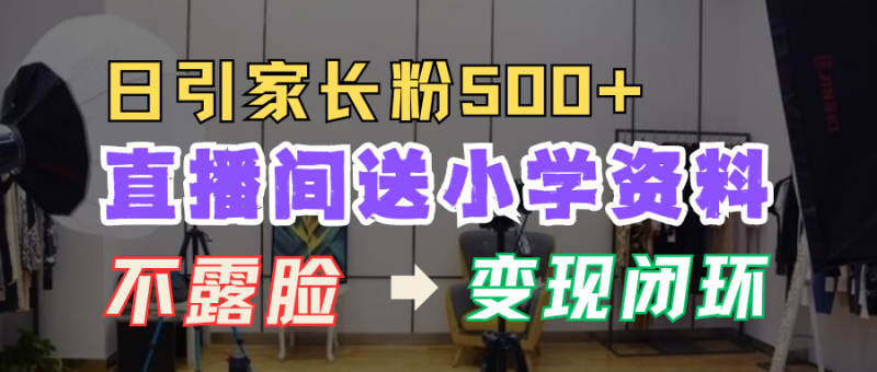 直播间送小学资料，每天引流家长粉500+，变现闭环模式！副业网-副业赚钱-互联网创业-资源整合99副业网