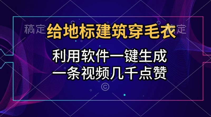 给地标建筑穿毛衣，利用软件一键生成，一条视频几千点赞，涨粉变现两不误副业网-副业赚钱-互联网创业-资源整合99副业网