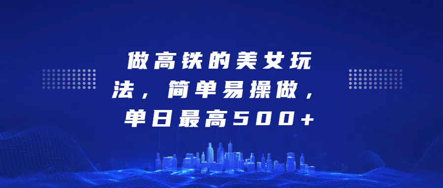 做高铁的美女玩法，简单易操做，单日最高500+副业网-副业赚钱-互联网创业-资源整合99副业网