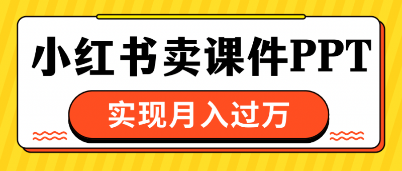 小红书卖课件ppt，实现月入过万副业网-副业赚钱-互联网创业-资源整合99副业网