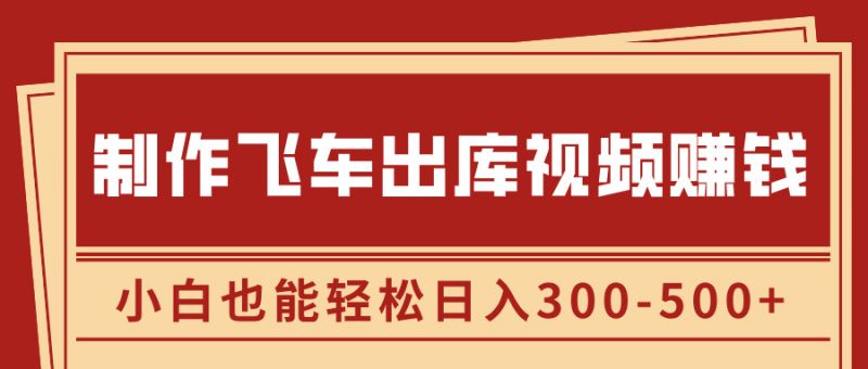 制作飞车出库视频赚钱，玩信息差一单赚50-80，小白也能轻松日入300-500+副业网-副业赚钱-互联网创业-资源整合99副业网