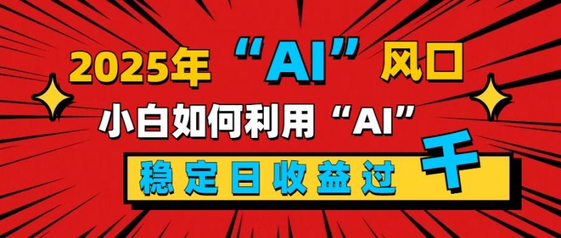 2025“ AI ”风口，新手小白如何利用ai，每日收益稳定过千副业网-副业赚钱-互联网创业-资源整合99副业网