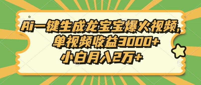 Ai一键生成龙宝宝爆火视频，小白月入2万+，单视频收益3000+副业网-副业赚钱-互联网创业-资源整合99副业网
