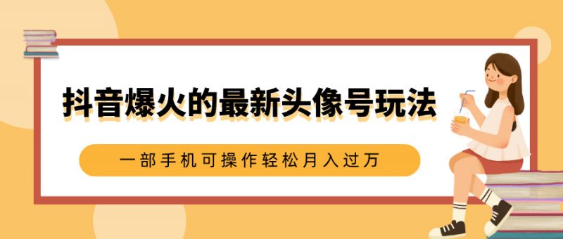 抖音爆火的最新头像号玩法，适合0基础小白，一部手机可操作轻松月入过万副业网-副业赚钱-互联网创业-资源整合99副业网