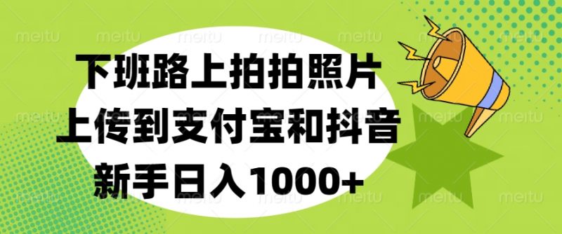 下班路上拍拍照片，上传到支付宝和抖音，新手日入1000+副业网-副业赚钱-互联网创业-资源整合99副业网
