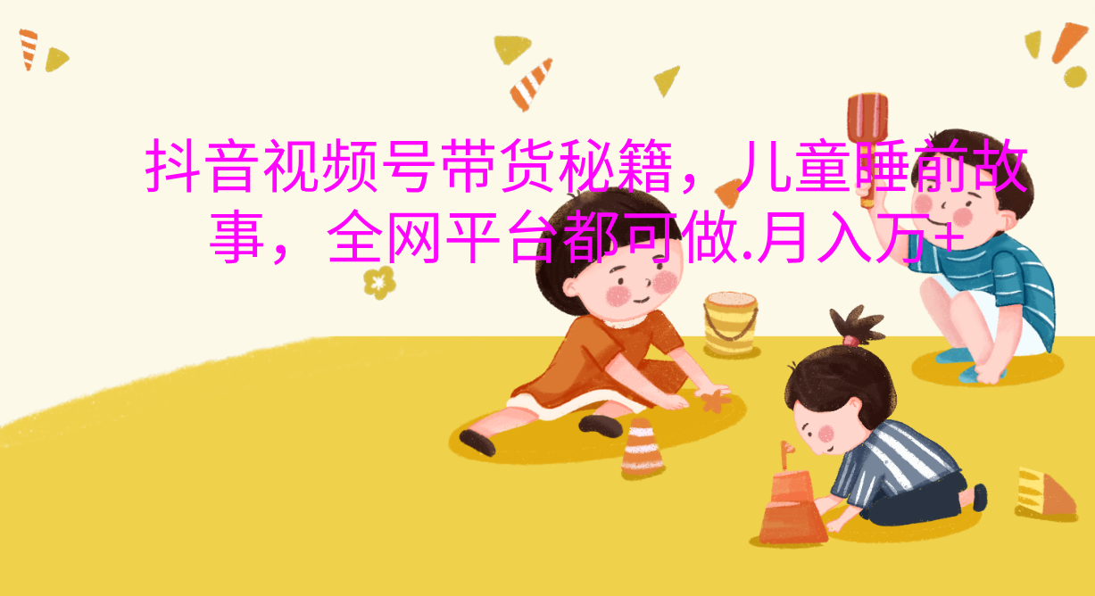 抖音视频号带货新风口：儿童睡前故事，轻松月入过万！副业网-副业赚钱-互联网创业-资源整合99副业网