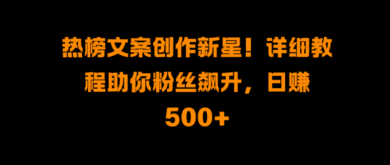 热榜文案创作新星！详细教程助你粉丝飙升，日赚500+副业网-副业赚钱-互联网创业-资源整合99副业网