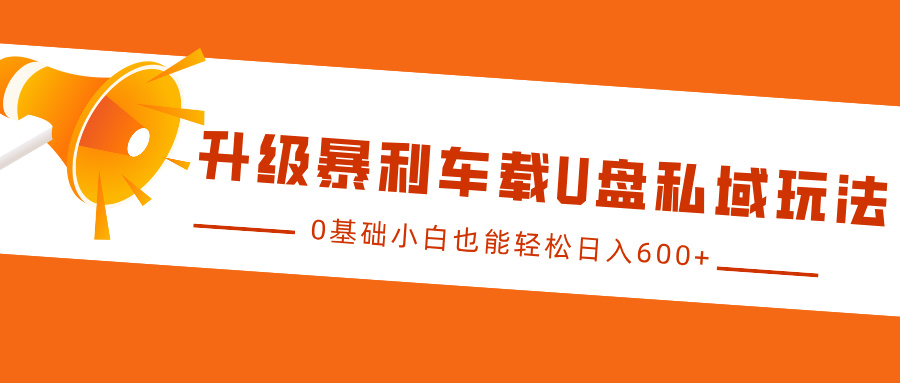 升级暴利车载U盘私域玩法，0基础小白也能轻松日入600+副业网-副业赚钱-互联网创业-资源整合99副业网