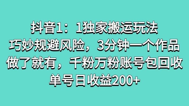 抖音1：1独家搬运玩法，巧妙规避风险，3分钟一个作品，做了就有，千粉万粉账号包回收，单号日收益200+副业网-副业赚钱-互联网创业-资源整合99副业网