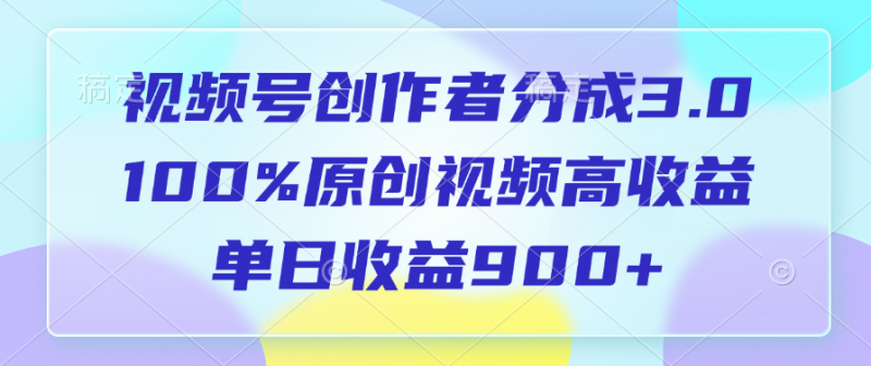 视频号创作者分成3.0，100%原创视频高收益，单日收益900+副业网-副业赚钱-互联网创业-资源整合99副业网