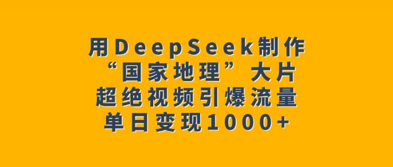 用DeepSeek制作“国家地理”大片，超绝视频引爆流量，单日变现1000+副业网-副业赚钱-互联网创业-资源整合99副业网