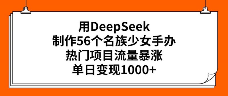 用DeepSeek制作56个名族少女手办，热门项目流量暴涨，单日变现1000+副业网-副业赚钱-互联网创业-资源整合99副业网