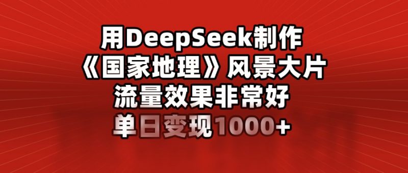 用DeepSeek制作《国家地理》风景大片，流量效果非常好，单日变现1000+副业网-副业赚钱-互联网创业-资源整合99副业网