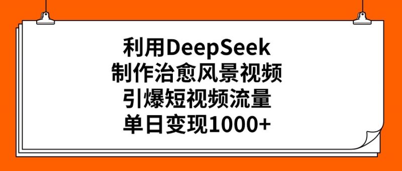 利用DeepSeek制作治愈风景视频，引爆短视频流量，单日变现1000+副业网-副业赚钱-互联网创业-资源整合99副业网
