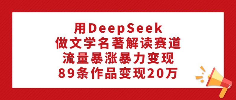 用DeepSeek做文学名著解读赛道，流量暴涨暴力变现，89条作品变现20万副业网-副业赚钱-互联网创业-资源整合99副业网
