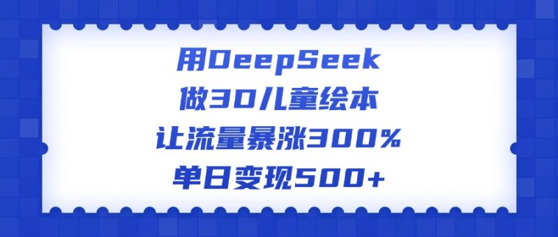 用DeepSeek做3D儿童绘本，让流量暴涨300%，单日变现500+副业网-副业赚钱-互联网创业-资源整合99副业网