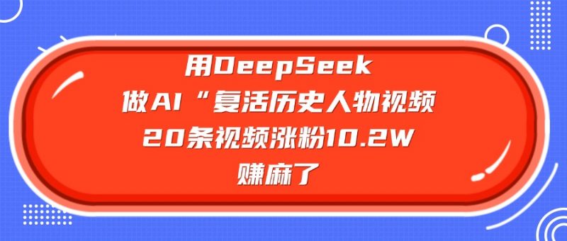用DeepSeek做AI“复活历史人物”视频，20条视频涨粉10.2W，赚麻了副业网-副业赚钱-互联网创业-资源整合99副业网